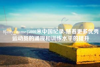 桂林5000米中国纪录-随着更多优秀运动员的涌现和训练水平的提升