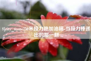 桂林50米接力跑加油稿-当接力棒递出的那一刻