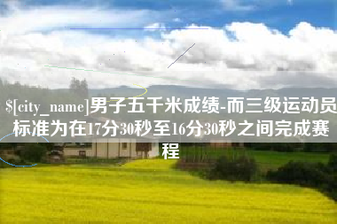 桂林男子五千米成绩-而三级运动员标准为在17分30秒至16分30秒之间完成赛程