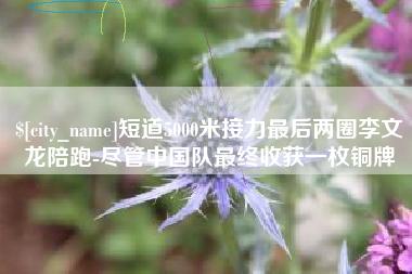 桂林短道5000米接力最后两圈李文龙陪跑-尽管中国队最终收获一枚铜牌