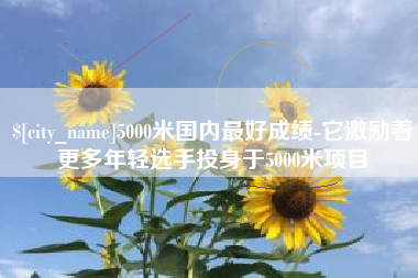 桂林5000米国内最好成绩-它激励着更多年轻选手投身于5000米项目