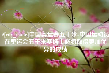 桂林中国奥运会五千米-中国运动员在奥运会五千米赛场上必将取得更加优异的成绩