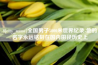 桂林全国男子5000米世界纪录-他的名字永远铭刻在国内田径历史上