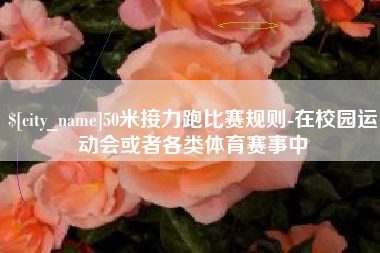 桂林50米接力跑比赛规则-在校园运动会或者各类体育赛事中