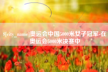 桂林奥运会中国5000米女子冠军-在奥运会5000米决赛中