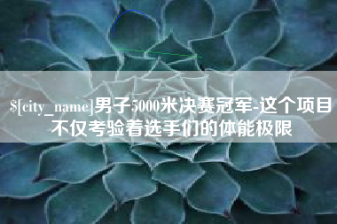桂林男子5000米决赛冠军-这个项目不仅考验着选手们的体能极限