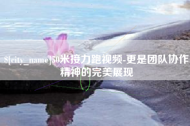 桂林50米接力跑视频-更是团队协作精神的完美展现