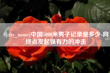 桂林中国5000米男子记录是多少-向终点发起强有力的冲击