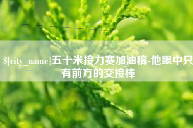 桂林五十米接力赛加油稿-他眼中只有前方的交接棒