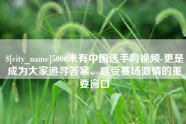 桂林5000米有中国选手吗视频-更是成为大家追寻答案、感受赛场激情的重要窗口