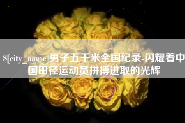桂林男子五千米全国纪录-闪耀着中国田径运动员拼搏进取的光辉
