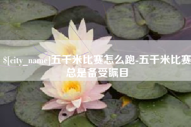 桂林五千米比赛怎么跑-五千米比赛总是备受瞩目