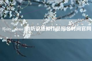 桂林消防设施操作员报名时间官网
