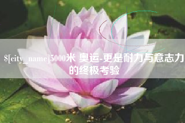 桂林5000米 奥运-更是耐力与意志力的终极考验