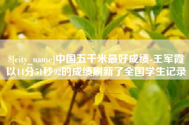 桂林中国五千米最好成绩-王军霞以14分51秒92的成绩刷新了全国学生记录