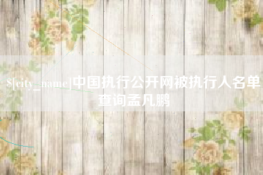 桂林中国执行公开网被执行人名单查询孟凡鹏