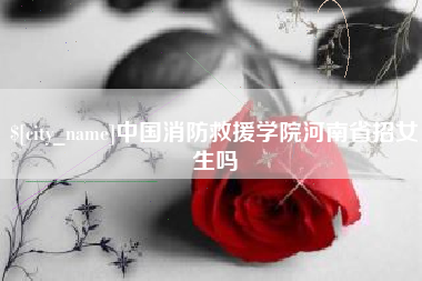 桂林中国消防救援学院河南省招女生吗