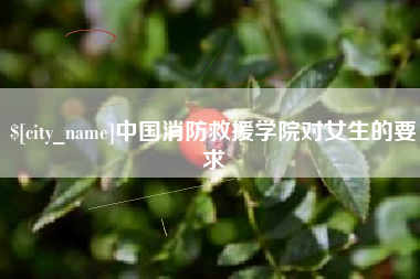桂林中国消防救援学院对女生的要求