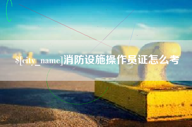 桂林消防设施操作员证怎么考