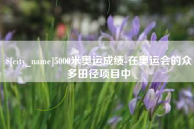桂林5000米奥运成绩-在奥运会的众多田径项目中