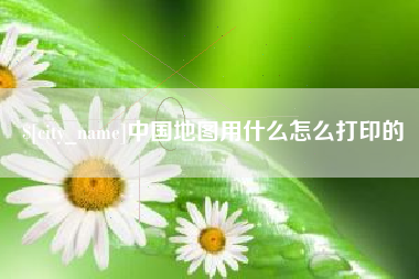 桂林中国地图用什么怎么打印的