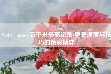 桂林五千米最高纪录-更是速度与技巧的精彩博弈