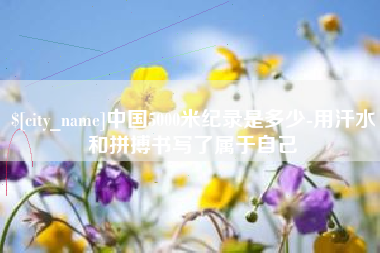 桂林中国5000米纪录是多少-用汗水和拼搏书写了属于自己