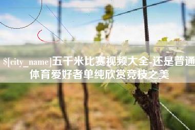 桂林五千米比赛视频大全-还是普通体育爱好者单纯欣赏竞技之美