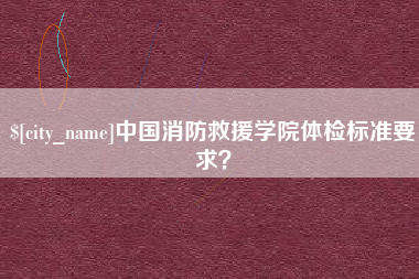 桂林中国消防救援学院体检标准要求？