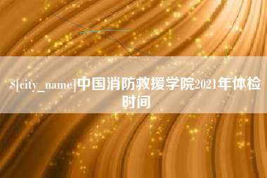 桂林中国消防救援学院2021年体检时间
