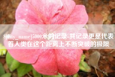 桂林5000米的记录-其记录更是代表着人类在这个距离上不断突破的极限