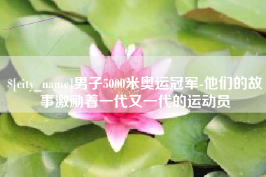 桂林男子5000米奥运冠军-他们的故事激励着一代又一代的运动员