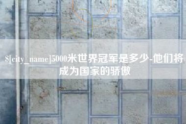 桂林5000米世界冠军是多少-他们将成为国家的骄傲