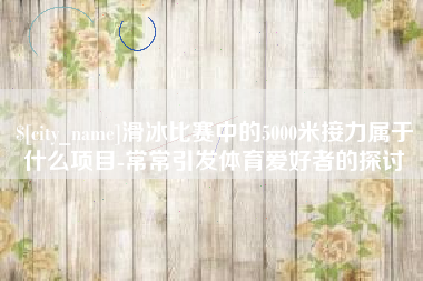 桂林滑冰比赛中的5000米接力属于什么项目-常常引发体育爱好者的探讨
