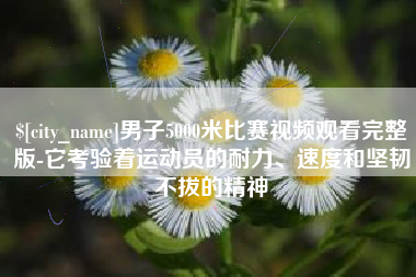 桂林男子5000米比赛视频观看完整版-它考验着运动员的耐力、速度和坚韧不拔的精神