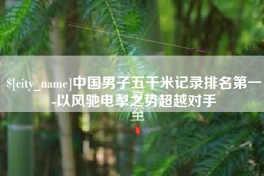 桂林中国男子五千米记录排名第一-以风驰电掣之势超越对手