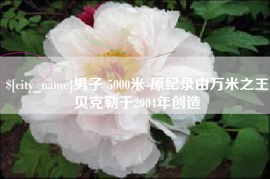 桂林男子 5000米-原纪录由万米之王贝克勒于2004年创造