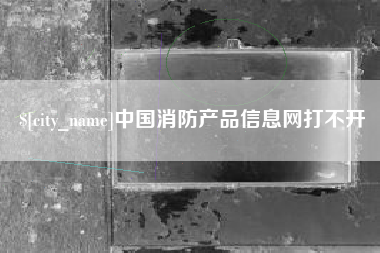桂林中国消防产品信息网打不开