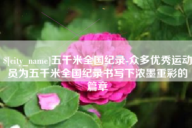 桂林五千米全国纪录-众多优秀运动员为五千米全国纪录书写下浓墨重彩的篇章
