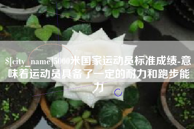 桂林5000米国家运动员标准成绩-意味着运动员具备了一定的耐力和跑步能力