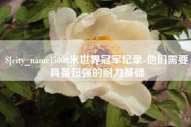 桂林5000米世界冠军纪录-他们需要具备超强的耐力基础