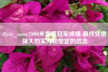 桂林5000米世界冠军成绩-最终凭借强大的实力和坚定的信念