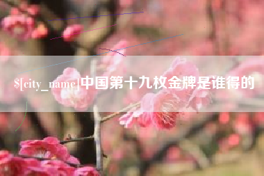 桂林中国第十九枚金牌是谁得的