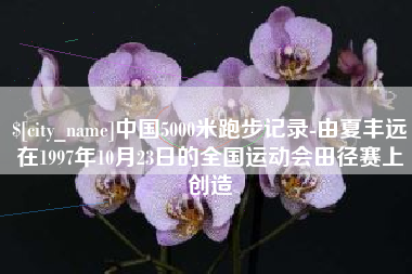 桂林中国5000米跑步记录-由夏丰远在1997年10月23日的全国运动会田径赛上创造