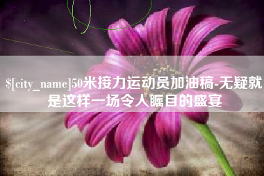 桂林50米接力运动员加油稿-无疑就是这样一场令人瞩目的盛宴