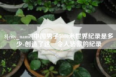 桂林中国男子5000米世界纪录是多少-创造了这一令人骄傲的纪录