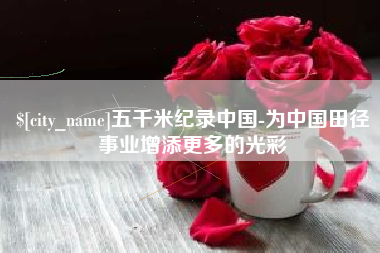 桂林五千米纪录中国-为中国田径事业增添更多的光彩