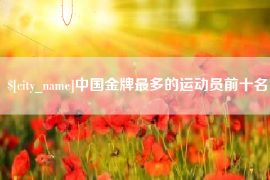 桂林中国金牌最多的运动员前十名