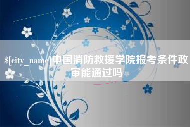 桂林中国消防救援学院报考条件政审能通过吗