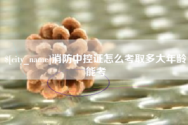 桂林消防中控证怎么考取多大年龄能考